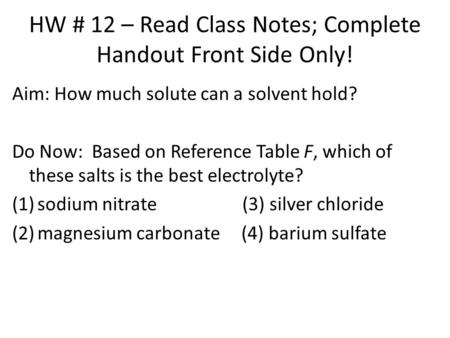 HW # 12 – Read Class Notes; Complete Handout Front Side Only! Aim: How much solute can a solvent hold? Do Now: Based on Reference Table F, which of these.