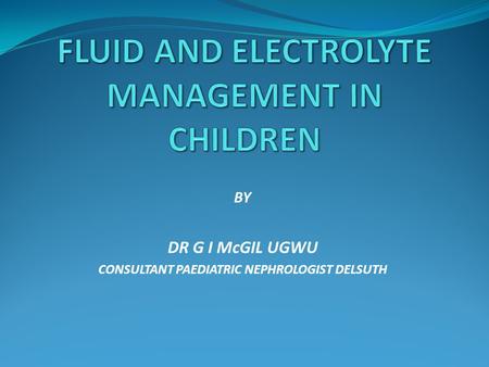 BY DR G I McGIL UGWU CONSULTANT PAEDIATRIC NEPHROLOGIST DELSUTH.