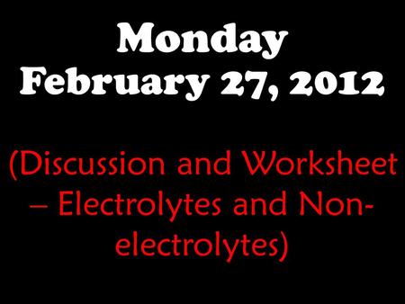 Monday February 27, 2012 (Discussion and Worksheet – Electrolytes and Non- electrolytes)