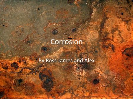 Corrosion By Ross James and Alex.