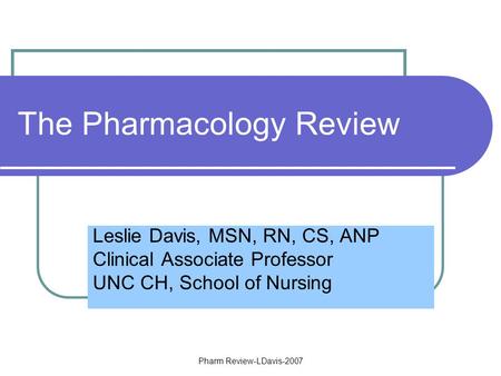 Pharm Review-LDavis-2007 The Pharmacology Review Leslie Davis, MSN, RN, CS, ANP Clinical Associate Professor UNC CH, School of Nursing.