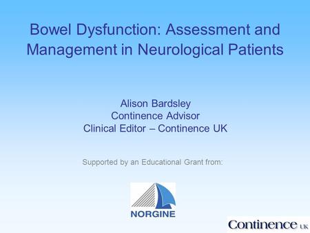 Bowel Dysfunction: Assessment and Management in Neurological Patients Alison Bardsley Continence Advisor Clinical Editor – Continence UK Supported by an.