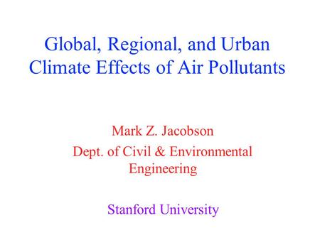 Global, Regional, and Urban Climate Effects of Air Pollutants Mark Z. Jacobson Dept. of Civil & Environmental Engineering Stanford University.