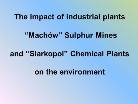 The impact of industrial plants “Machów” Sulphur Mines and “Siarkopol” Chemical Plants on the environment.