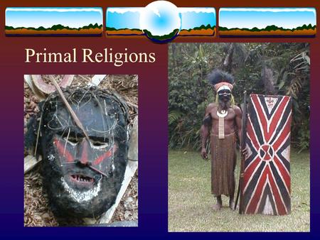 Primal Religions. Primal 1. Prior—to ‘universal’ religions. From prehistory 2. Primary—basic features that belong to all religions.