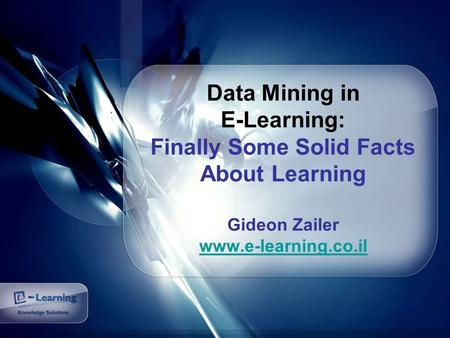 Data Mining in E-Learning: Finally Some Solid Facts About Learning Gideon Zailer www.e-learning.co.il www.e-learning.co.il.