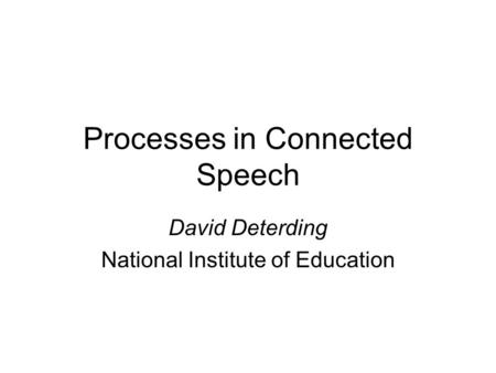 Processes in Connected Speech David Deterding National Institute of Education.