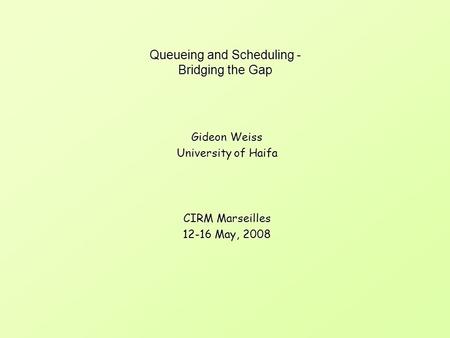 Queueing and Scheduling - Bridging the Gap Gideon Weiss University of Haifa CIRM Marseilles 12-16 May, 2008 Gideon Weiss University of Haifa CIRM Marseilles.