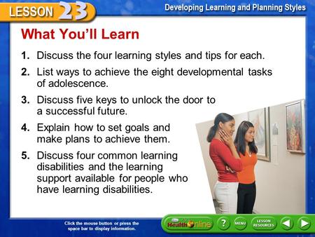 Click the mouse button or press the space bar to display information. 1.Discuss the four learning styles and tips for each. What You’ll Learn 2.List ways.