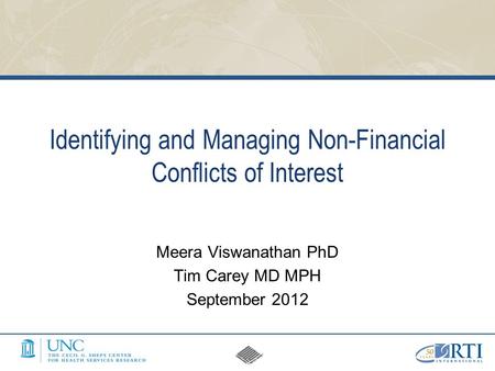 Identifying and Managing Non-Financial Conflicts of Interest Meera Viswanathan PhD Tim Carey MD MPH September 2012.