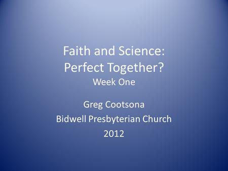 Faith and Science: Perfect Together? Week One Greg Cootsona Bidwell Presbyterian Church 2012.