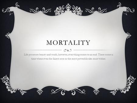 MORTALITY Life possesses beauty and youth, however, everything comes to an end. There comes a time where even the fairest rose or the most powerful ruler.