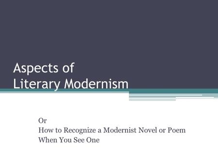 Aspects of Literary Modernism Or How to Recognize a Modernist Novel or Poem When You See One.