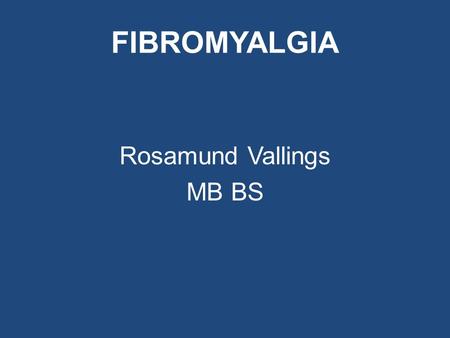 FIBROMYALGIA Rosamund Vallings MB BS. FIBROMYALGIA Is it a symptom or a disease? CENTRAL SENSITISATION SYNDROME.