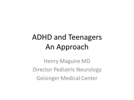 ADHD and Teenagers An Approach Henry Maguire MD Director Pediatric Neurology Geisinger Medical Center.