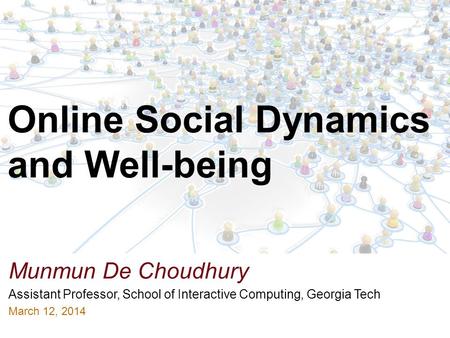 Munmun De Choudhury Assistant Professor, School of Interactive Computing, Georgia Tech March 12, 2014 Online Social Dynamics and Well-being.