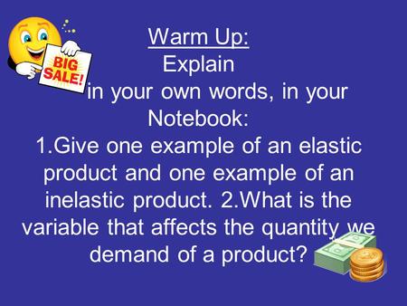 Warm Up: Explain in your own words, in your Notebook: 1.Give one example of an elastic product and one example of an inelastic product. 2.What is the variable.