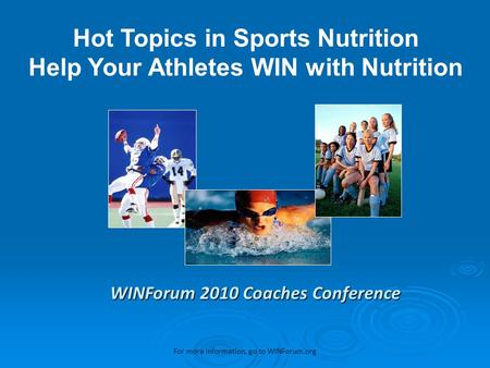 WINForum 2010 Coaches Conference Hot Topics in Sports Nutrition Help Your Athletes WIN with Nutrition For more information, go to WINForum.org.