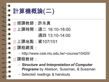 計算機概論 ( 二 ) 4 授課教師：許永真 4 上課時間：週二 16:10-18:00 週四 13:10-14:00 4 上課地點：資 107/101 4 課程網頁： –http://www.csie.ntu.edu.tw/~course/10420/ 4 課程教材： –Structure and.