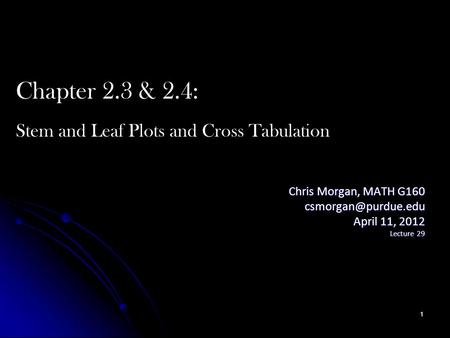 Chris Morgan, MATH G160 April 11, 2012 Lecture 29 Chapter 2.3 & 2.4: Stem and Leaf Plots and Cross Tabulation 1.