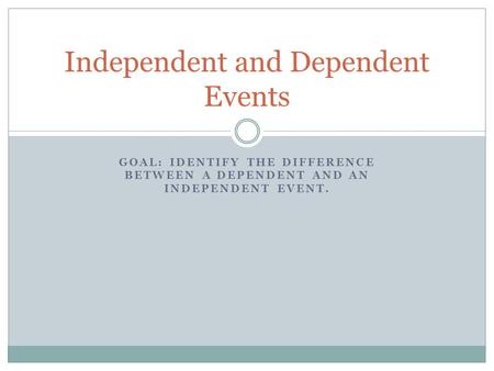 GOAL: IDENTIFY THE DIFFERENCE BETWEEN A DEPENDENT AND AN INDEPENDENT EVENT. Independent and Dependent Events.