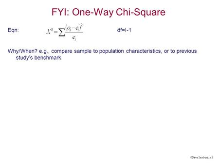 ©Dawn Iacobucci, p.1 FYI: One-Way Chi-Square Eqn:df=I-1 Why/When? e.g., compare sample to population characteristics, or to previous study’s benchmark.