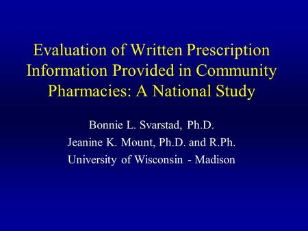 Evaluation of Written Prescription Information Provided in Community Pharmacies: A National Study Bonnie L. Svarstad, Ph.D. Jeanine K. Mount, Ph.D. and.