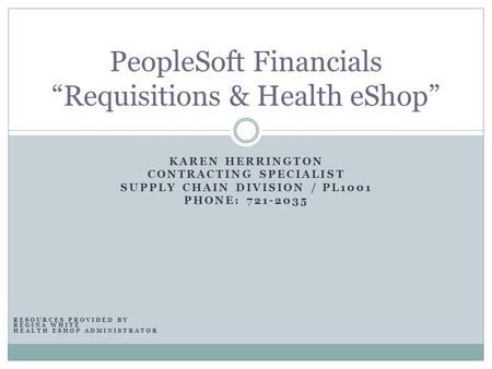 KAREN HERRINGTON CONTRACTING SPECIALIST SUPPLY CHAIN DIVISION / PL1001 PHONE: 721-2035 PeopleSoft Financials “Requisitions & Health eShop” RESOURCES PROVIDED.