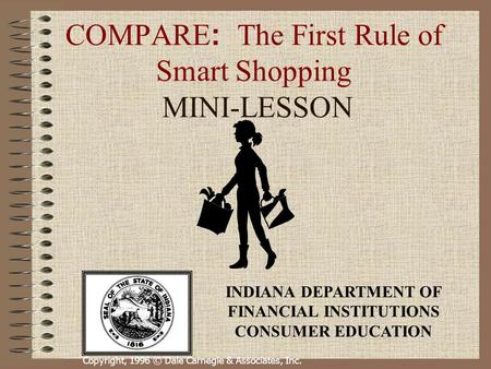 Copyright, 1996 © Dale Carnegie & Associates, Inc. COMPARE : The First Rule of Smart Shopping MINI-LESSON INDIANA DEPARTMENT OF FINANCIAL INSTITUTIONS.