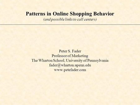 Patterns in Online Shopping Behavior (and possible links to call centers) Peter S. Fader Professor of Marketing The Wharton School, University of Pennsylvania.