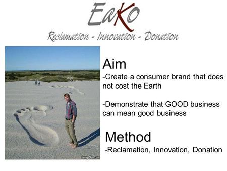 Aim -Create a consumer brand that does not cost the Earth -Demonstrate that GOOD business can mean good business Method -Reclamation, Innovation, Donation.