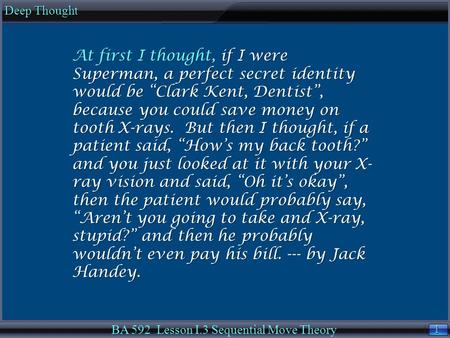 1 1 Deep Thought BA 592 Lesson I.3 Sequential Move Theory At first I thought, if I were Superman, a perfect secret identity would be “Clark Kent, Dentist”,