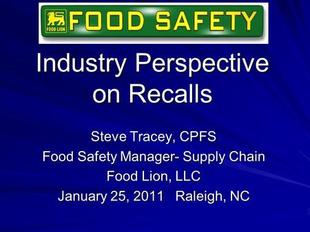 Industry Perspective on Recalls Steve Tracey, CPFS Food Safety Manager- Supply Chain Food Lion, LLC January 25, 2011 Raleigh, NC.