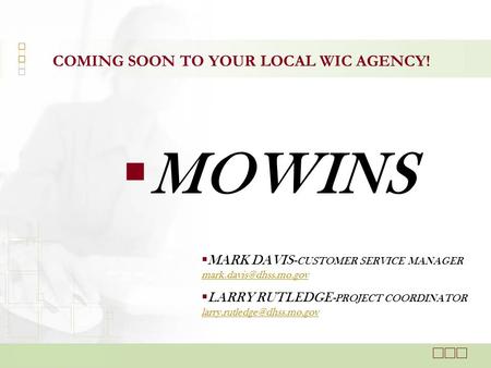 COMING SOON TO YOUR LOCAL WIC AGENCY!  MOWINS  MARK DAVIS- CUSTOMER SERVICE MANAGER   LARRY RUTLEDGE- PROJECT.