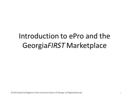 Introduction to ePro and the GeorgiaFIRST Marketplace 1© 2011 Board of Regents of the University System of Georgia. All Rights Reserved.