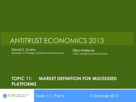 TOPIC 11:MARKET DEFINITION FOR MULTISIDED PLATFORMS Topic 11| Part 23 October 2013 ANTITRUST ECONOMICS 2013 David S. Evans University of Chicago, Global.