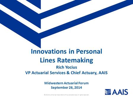 © 2014 by American Association of Insurance Services. All rights reserved. Innovations in Personal Lines Ratemaking Rich Yocius VP Actuarial Services &