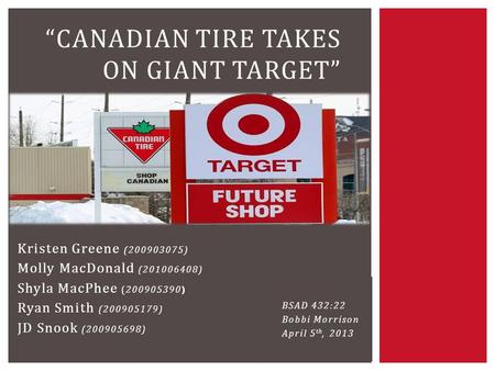 Kristen Greene (200903075) Molly MacDonald (201006408) Shyla MacPhee (200905390 ) Ryan Smith (200905179) JD Snook (200905698) “CANADIAN TIRE TAKES ON GIANT.