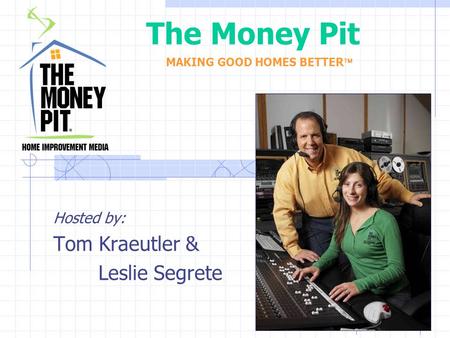 The Money Pit Hosted by: Tom Kraeutler & Leslie Segrete MAKING GOOD HOMES BETTER 