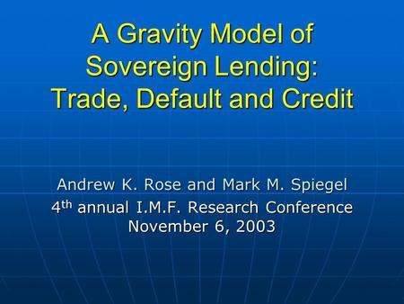 A Gravity Model of Sovereign Lending: Trade, Default and Credit Andrew K. Rose and Mark M. Spiegel 4 th annual I.M.F. Research Conference November 6, 2003.