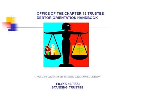 OFFICE OF THE CHAPTER 13 TRUSTEE DEBTOR ORIENTATION HANDBOOK “STRIVING FOR FINANCIAL STABILITY THROUGH EDUCATION” FRANK M. PEES STANDING TRUSTEE.