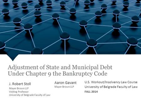 Fall 2013 Adjustment of State and Municipal Debt Under Chapter 9 the Bankruptcy Code J. Robert Stoll Mayer Brown LLP Visiting Professor University of Belgrade.