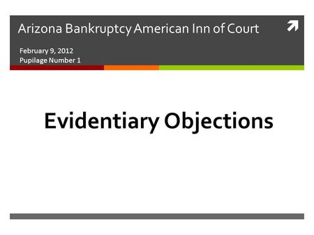  Arizona Bankruptcy American Inn of Court February 9, 2012 Pupilage Number 1 Evidentiary Objections.