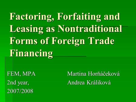 Factoring, Forfaiting and Leasing as Nontraditional Forms of Foreign Trade Financing FEM, MPA Martina Horňáčeková 2nd year, Andrea Králiková 2007/2008.