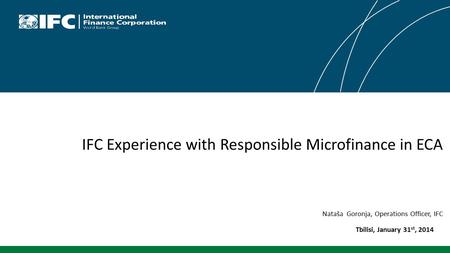 IFC Experience with Responsible Microfinance in ECA Nataša Goronja, Operations Officer, IFC Tbilisi, January 31 st, 2014.