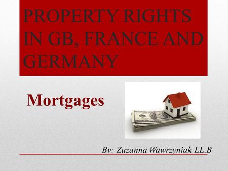 PROPERTY RIGHTS IN GB, FRANCE AND GERMANY Mortgages By: Zuzanna Wawrzyniak LL.B.