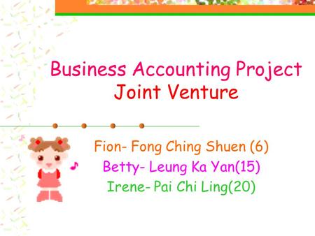 Business Accounting Project Joint Venture Fion- Fong Ching Shuen (6) Betty- Leung Ka Yan(15) Irene- Pai Chi Ling(20)