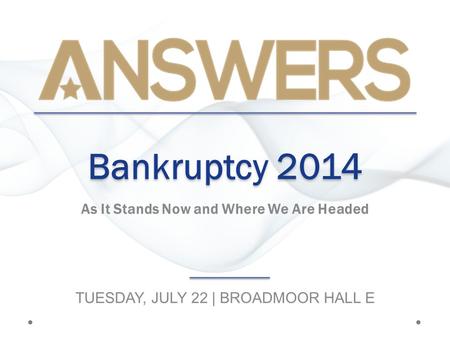 Bankruptcy 2014 As It Stands Now and Where We Are Headed TUESDAY, JULY 22 | BROADMOOR HALL E.