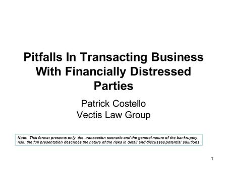 1 Pitfalls In Transacting Business With Financially Distressed Parties Patrick Costello Vectis Law Group Note: This format presents only the transaction.