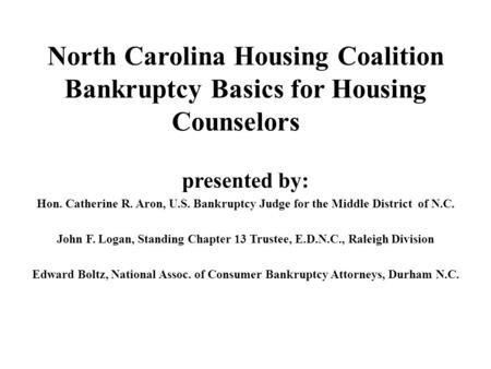 North Carolina Housing Coalition Bankruptcy Basics for Housing Counselors presented by: Hon. Catherine R. Aron, U.S. Bankruptcy Judge for the Middle District.